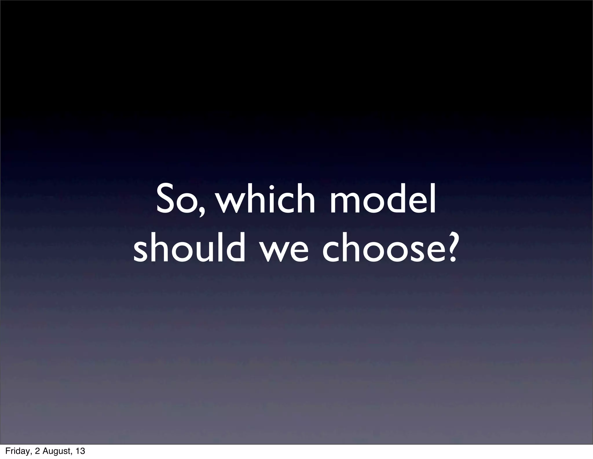 So, which model
should we choose?
Friday, 2 August, 13
 