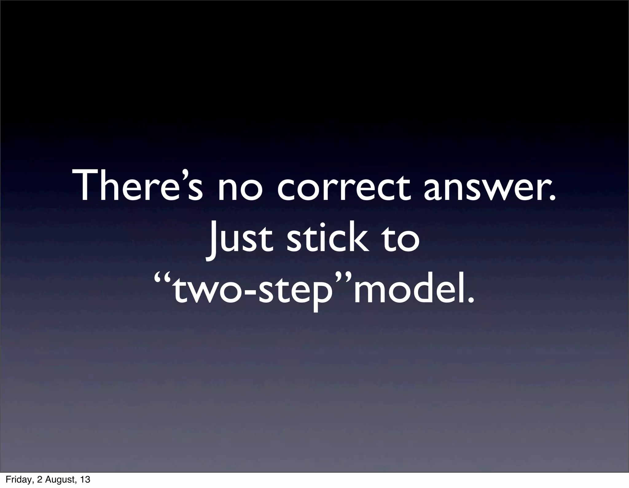 There’s no correct answer.
Just stick to
“two-step”model.
Friday, 2 August, 13
 