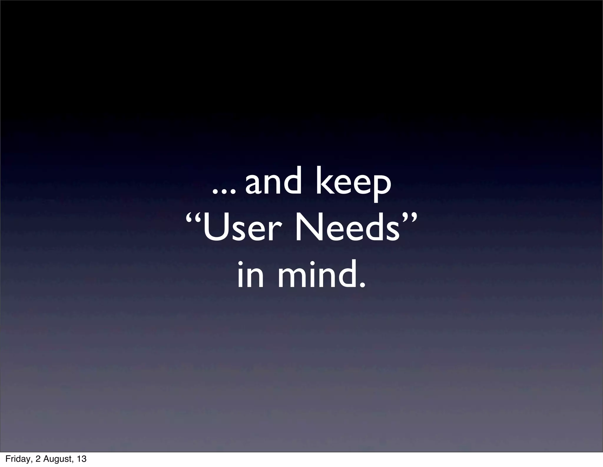... and keep
“User Needs”
in mind.
Friday, 2 August, 13
 