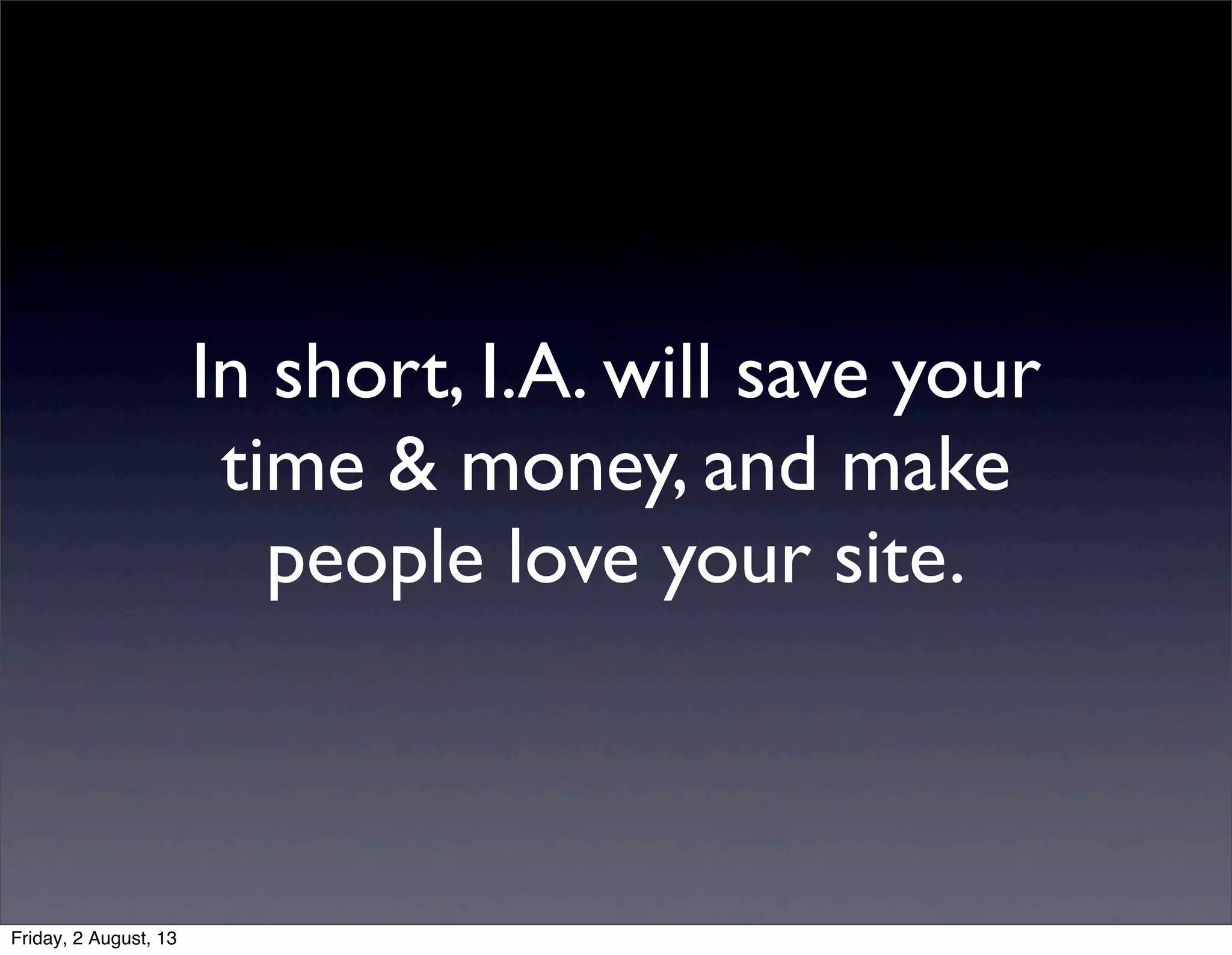 In short, I.A. will save your
time & money, and make
people love your site.
Friday, 2 August, 13
 