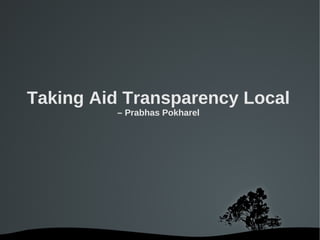 Taking Aid Transparency Local
         – Prabhas Pokharel




            
 