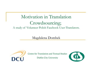 Motivation in Translation
         Crowdsourcing;
A study of Volunteer Polish Facebook User-Translators.


                Magdalena Dombek



            Centre for Translation and Textual Studies
                     Dublin City University
 