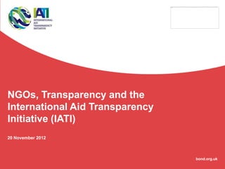 NGOs, Transparency and the
International Aid Transparency
Initiative (IATI)
20 November 2012



                                 bond.org.uk
 