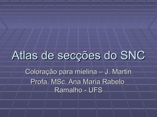 Atlas de secções do SNC
  Coloração para mielina – J. Martin
   Profa. MSc. Ana Maria Rabelo
           Ramalho - UFS
 