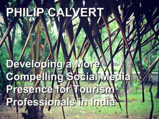 PHILIP CALVERTPHILIP CALVERT
Developing a MoreDeveloping a More
Compelling Social MediaCompelling Social Media
Presence for TourismPresence for Tourism
Professionals in IndiaProfessionals in India
 