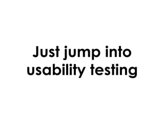 Just jump into
usability testing

 