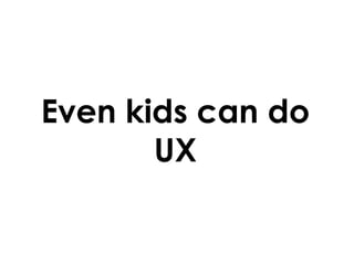 Even kids can do
UX

 