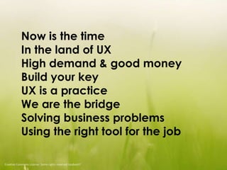 Now is the time
In the land of UX
High demand & good money
Build your key
UX is a practice
We are the bridge
Solving busin...