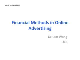 Financial	
  Methods	
  in	
  Online	
  
Adver3sing	
  
Dr.	
  Jun	
  Wang	
  
UCL	
  
ACM	
  SIGIR	
  IATP13	
  
 