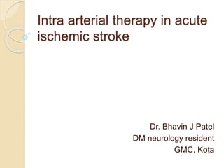 Intra arterial therapy in acute
ischemic stroke
Dr. Bhavin J Patel
DM neurology resident
GMC, Kota
 