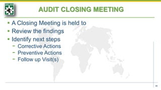 AUDIT CLOSING MEETING
 A Closing Meeting is held to
 Review the findings
 Identify next steps
- Corrective Actions
- Preventive Actions
- Follow up Visit(s)
43
 