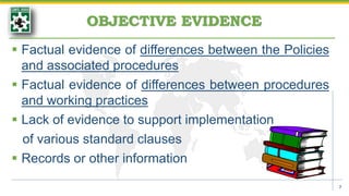 OBJECTIVE EVIDENCE
 Factual evidence of differences between the Policies
and associated procedures
 Factual evidence of differences between procedures
and working practices
 Lack of evidence to support implementation
of various standard clauses
 Records or other information
7
 