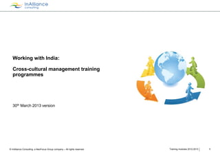 Working with India:

Cross-cultural management training
programmes

30th March 2013 version

© InAlliance Consulting, a NeoFocus Group company – All rights reserved

Training modules 2012-2013

1

 