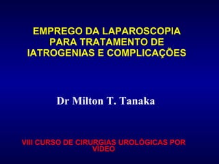 EMPREGO DA LAPAROSCOPIA PARA TRATAMENTO DE IATROGENIAS E COMPLICAÇÕES VIII CURSO DE CIRURGIAS UROLÓGICAS POR VÍDEO Dr Milton T. Tanaka 