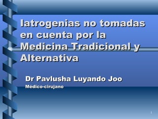 Iatrogenias no tomadas en cuenta por la Medicina Tradicional y Alternativa Dr Pavlusha Luyando Joo Médico-cirujano 
