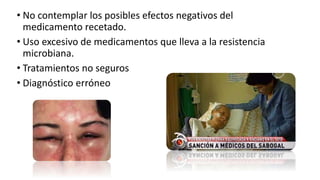 • No contemplar los posibles efectos negativos del
medicamento recetado.
• Uso excesivo de medicamentos que lleva a la resistencia
microbiana.
• Tratamientos no seguros
• Diagnóstico erróneo
 