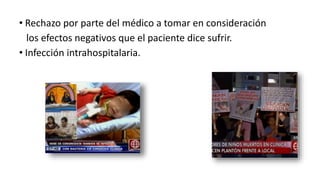 • Rechazo por parte del médico a tomar en consideración
los efectos negativos que el paciente dice sufrir.
• Infección intrahospitalaria.
 
