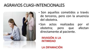 AGRAVIOS CUASI-INTENCIONALES
• Son aquellos cometidos a través
de terceros, pero con la anuencia
del obstetra.
•Son actos realizados por el
obstetra; pero que afectan
directamente al paciente.
INVASIÓN A LA
INTIMIDAD
LA DIFAMACIÓN
 