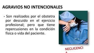 AGRAVIOS NO INTENCIONALES
• Son realizados por el obstetra
por descuido en el ejercicio
profesional; pero que tiene
repercusiones en la condición
física o vida del paciente.
 