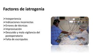 Factores de iatrogenia
Inexperiencia
Indicaciones incorrectas
Errores de técnicas
Improvisación
Descuido y mala vigilancia del
postoperatorio
Falta de escrúpulos
 
