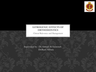 Clinical Relevance and Management
IATROGENIC EFFECTS OF
ORTHODONTICS
Supervised by : Dr.Ahmad Al-Tarawneh
Dr.Raed Alrbata
 