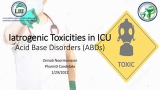 Iatrogenic Toxicities in ICU
Acid Base Disorders (ABDs)
Zeinab Noormonavar
PharmD Candidate
1/29/2022
1
 