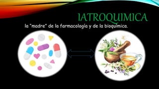 IATROQUIMICA
la “madre” de la farmacología y de la bioquímica.
 