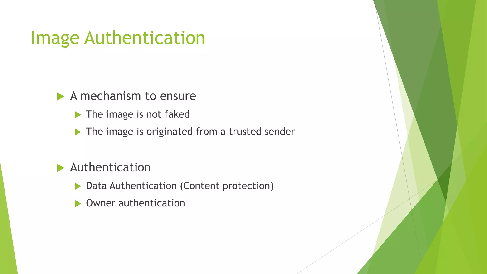 Image Authentication
 A mechanism to ensure
 The image is not faked
 The image is originated from a trusted sender
 Authentication
 Data Authentication (Content protection)
 Owner authentication
 