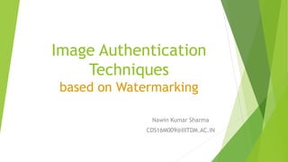 Image Authentication
Techniques
based on Watermarking
Nawin Kumar Sharma
CDS16M009@IIITDM.AC.IN
 