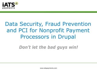 Data Security, Fraud Prevention
and PCI for Nonprofit Payment
Processors in Drupal
Don’t let the bad guys win!
 