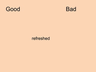 Good               Bad



       refreshed
 