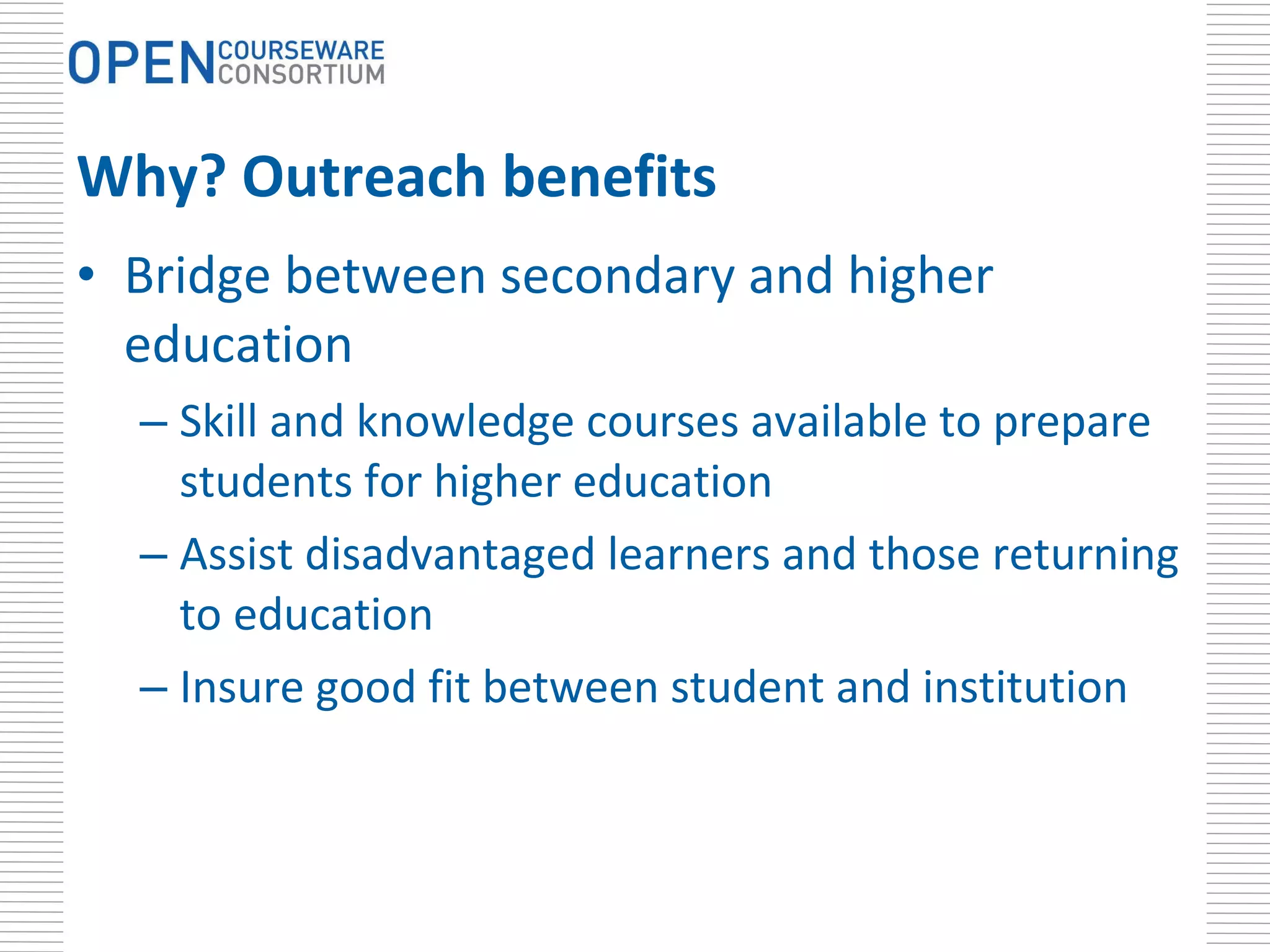 Why? Outreach benefits Bridge between secondary and higher education Skill and knowledge courses available to prepare students for higher education Assist disadvantaged learners and those returning to education Insure good fit between student and institution 
