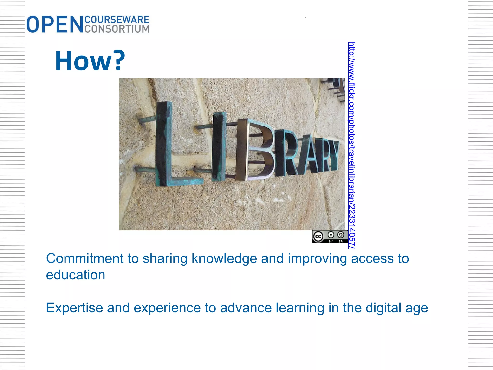 How? . Commitment to sharing knowledge and improving access to education Expertise and experience to advance learning in the digital age http://www.flickr.com/photos/travelinlibrarian/223314057/ 