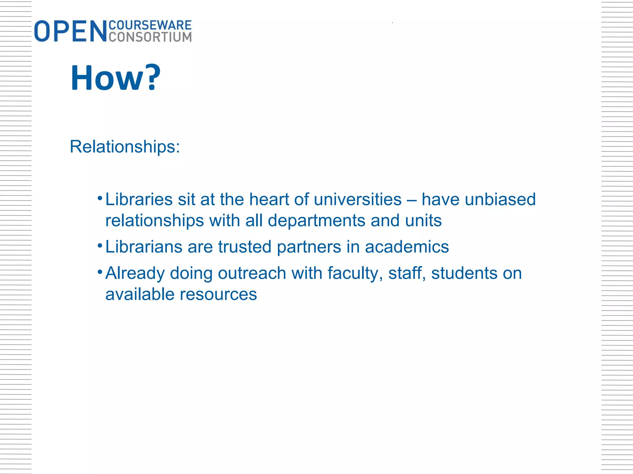 How? . Relationships: Libraries sit at the heart of universities – have unbiased relationships with all departments and units Librarians are trusted partners in academics Already doing outreach with faculty, staff, students on available resources  