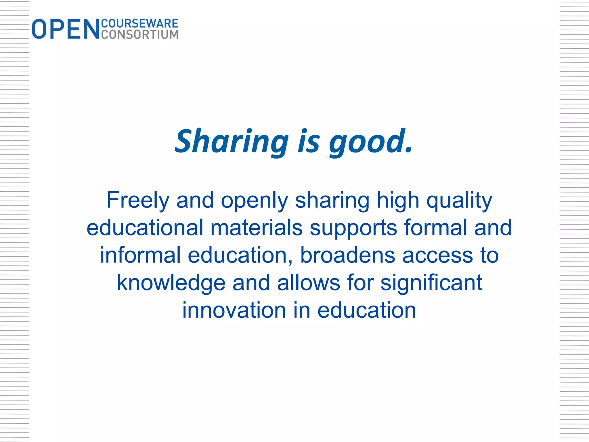 Sharing is good. Freely and openly sharing high quality educational materials supports formal and informal education, broadens access to knowledge and allows for significant innovation in education 