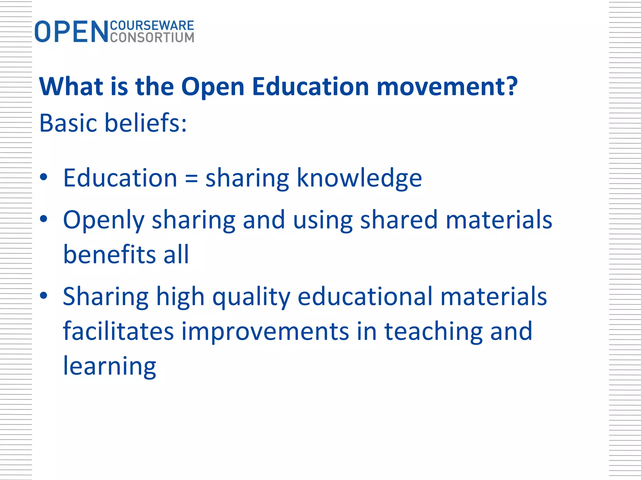What is the Open Education movement? Basic beliefs: Education = sharing knowledge Openly sharing and using shared materials benefits all Sharing high quality educational materials facilitates improvements in teaching and learning 