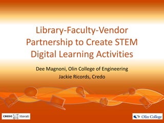 Library-Faculty-Vendor
Partnership to Create STEM
Digital Learning Activities
Dee Magnoni, Olin College of Engineering
Jackie Ricords, Credo
 
