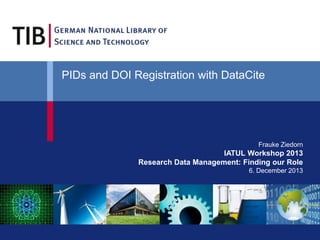 Frauke Ziedorn
IATUL Workshop 2013
Research Data Management: Finding our Role
6. December 2013
PIDs and DOI Registration with DataCite
 