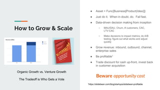 How to Grow & Scale
● Asset = Func{Business[Product(Idea)]}
● Just do it. When in doubt, do. Fail fast.
● Data-driven deci...