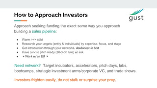 How to Approach Investors
Approach seeking funding the exact same way you approach
building a sales pipeline:
● Warm >>> c...