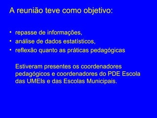 A reunião teve como objetivo:

• repasse de informações,
• análise de dados estatísticos,
• reflexão quanto as práticas pedagógicas

  Estiveram presentes os coordenadores
  pedagógicos e coordenadores do PDE Escola
  das UMEIs e das Escolas Municipais.
 