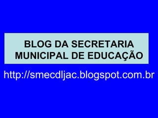 BLOG DA SECRETARIA
  MUNICIPAL DE EDUCAÇÃO

http://smecdljac.blogspot.com.br
 