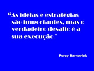 “As idéias e estratégias
 são importantes, mas o
 verdadeiro desafio é a
 sua execução.”


                 Percy Barnevick
 