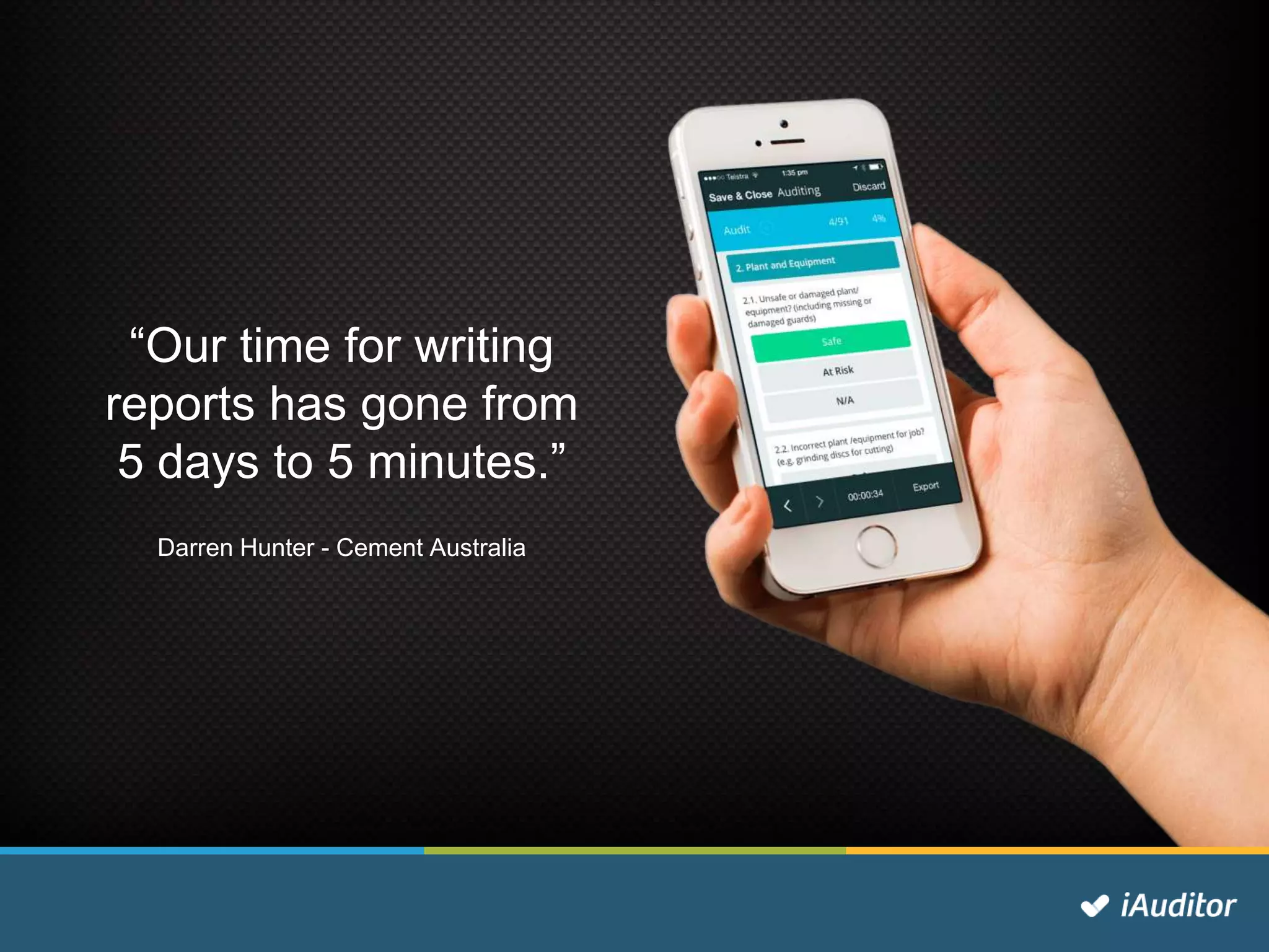 “Our time for writing
reports has gone from
5 days to 5 minutes.”
Darren Hunter - Cement Australia
 