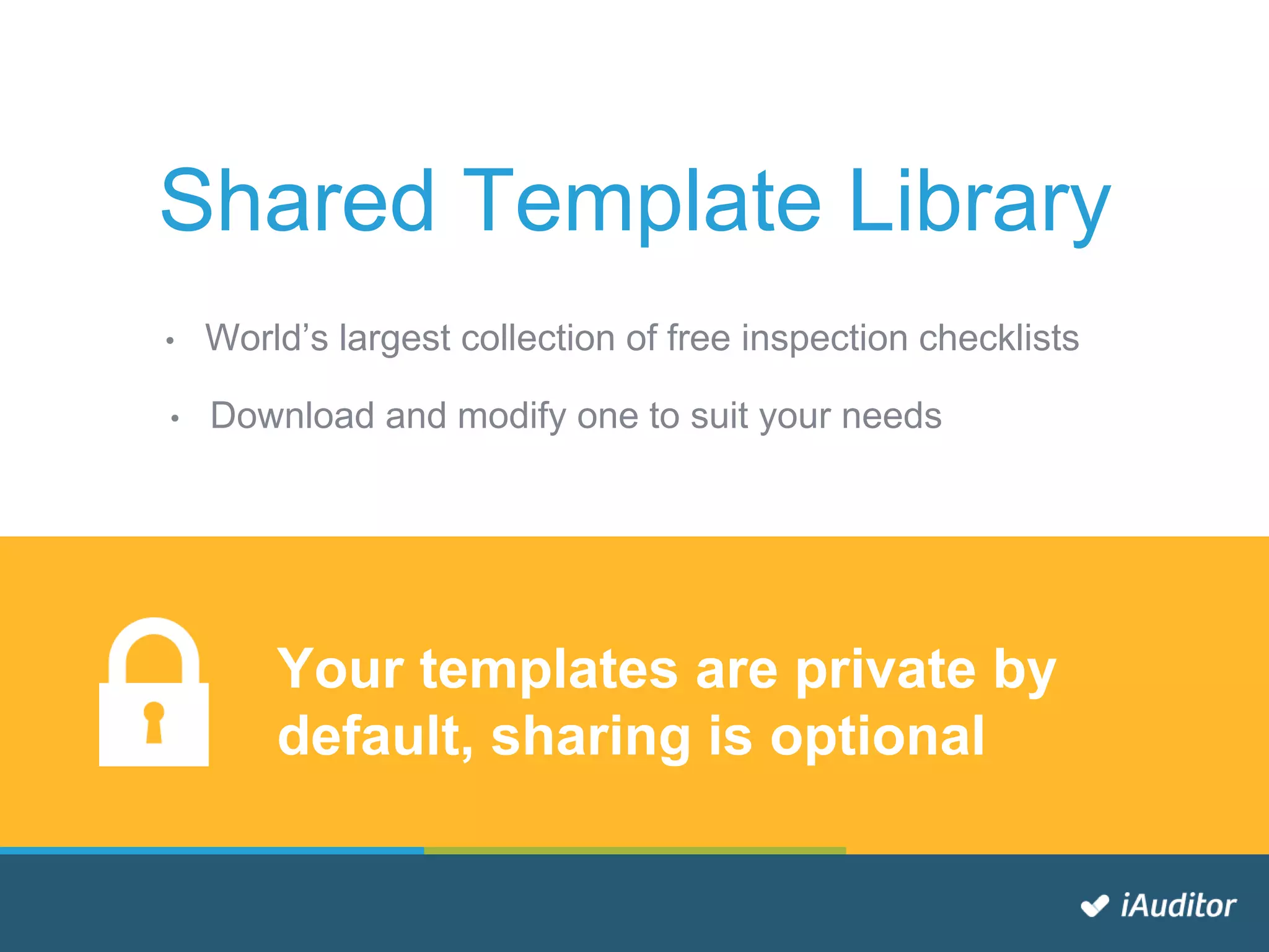 • World’s largest collection of free inspection checklists
Shared Template Library
Your templates are private by
default, sharing is optional
• Download and modify one to suit your needs
 