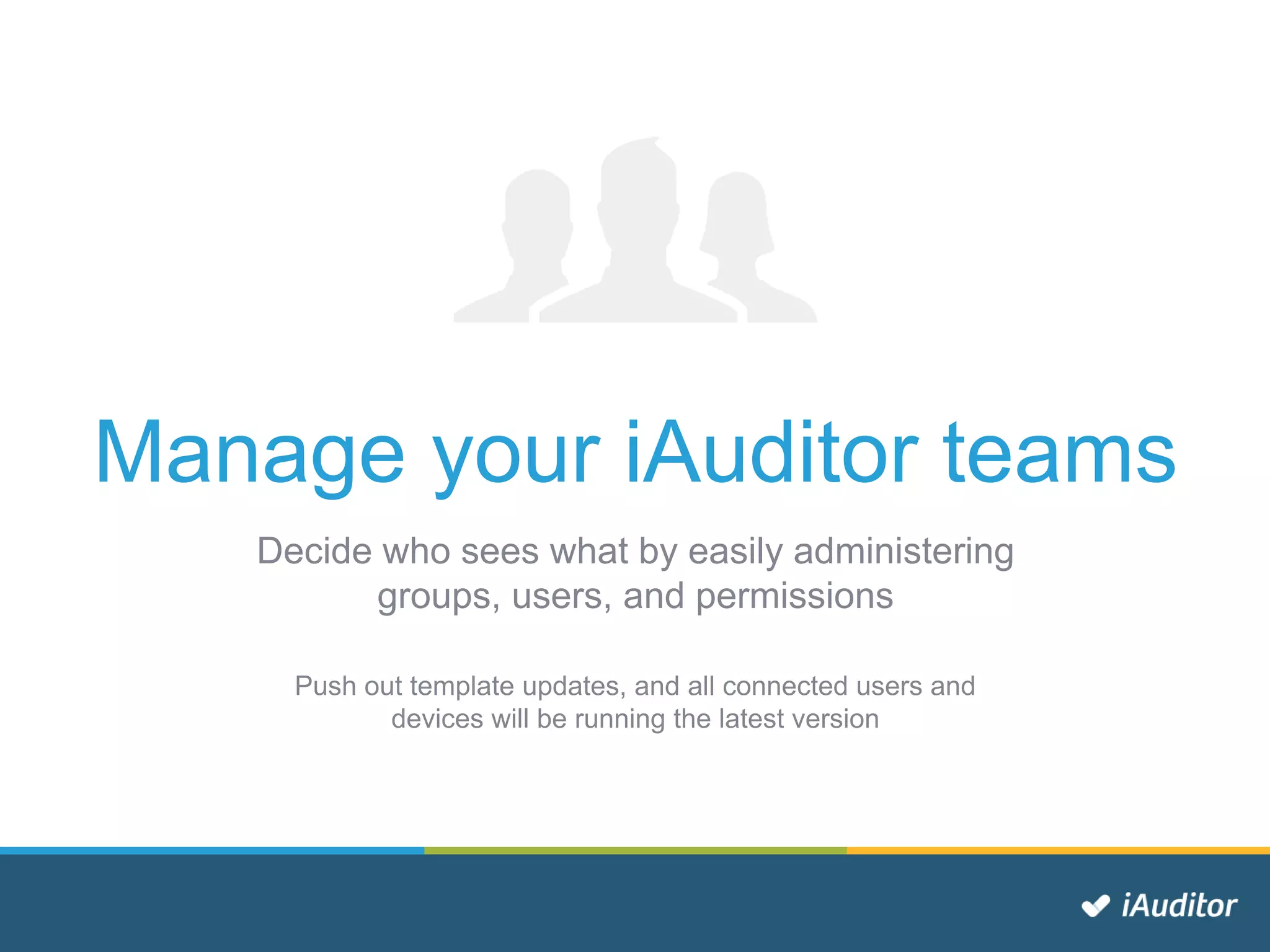 Manage your iAuditor teams
Decide who sees what by easily administering
groups, users, and permissions
Push out template updates, and all connected users and
devices will be running the latest version
 