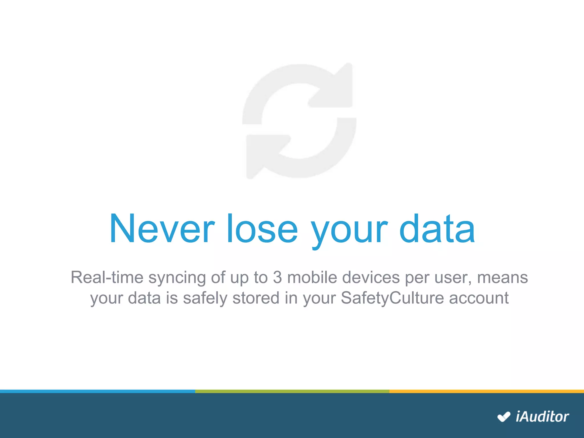 Never lose your data
Real-time syncing of up to 3 mobile devices per user, means
your data is safely stored in your SafetyCulture account
 