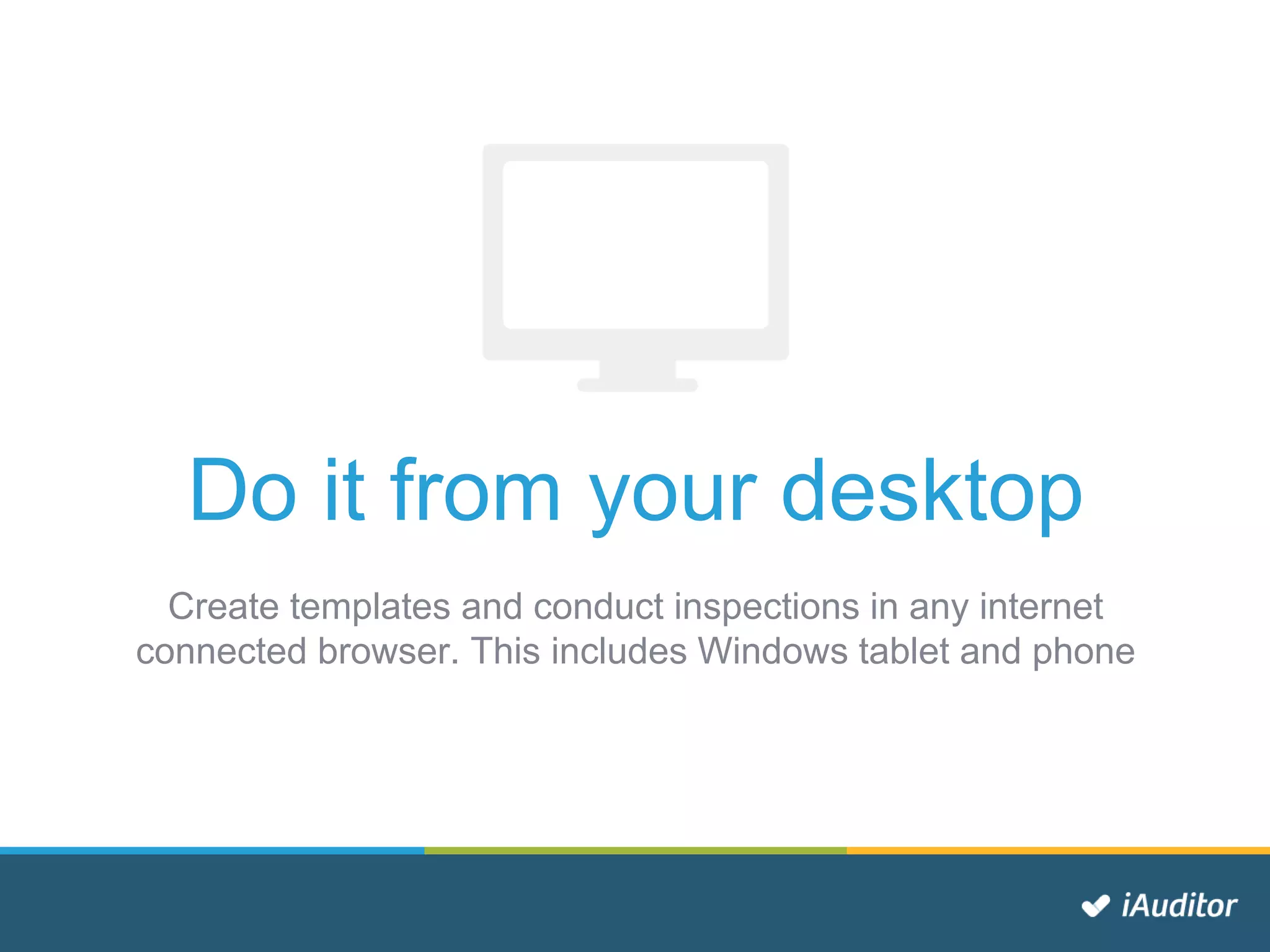 Do it from your desktop
Create templates and conduct inspections in any internet
connected browser. This includes Windows tablet and phone
 