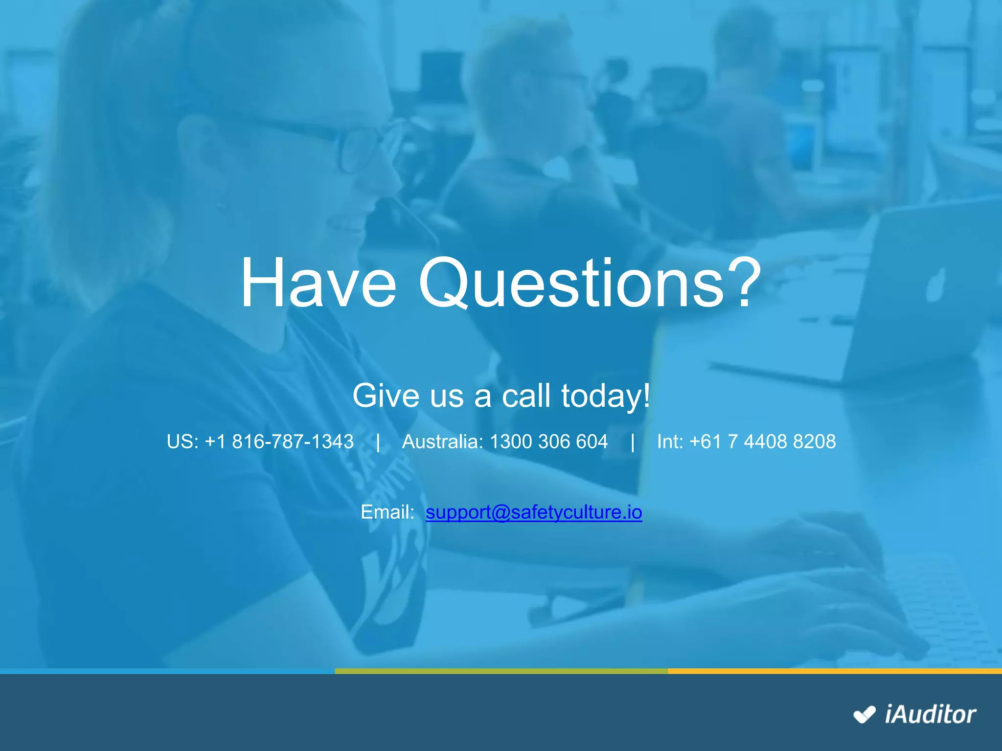 Have Questions?
Give us a call today!
US: +1 816-787-1343 | Australia: 1300 306 604 | Int: +61 7 4408 8208
Email: support@safetyculture.io
 