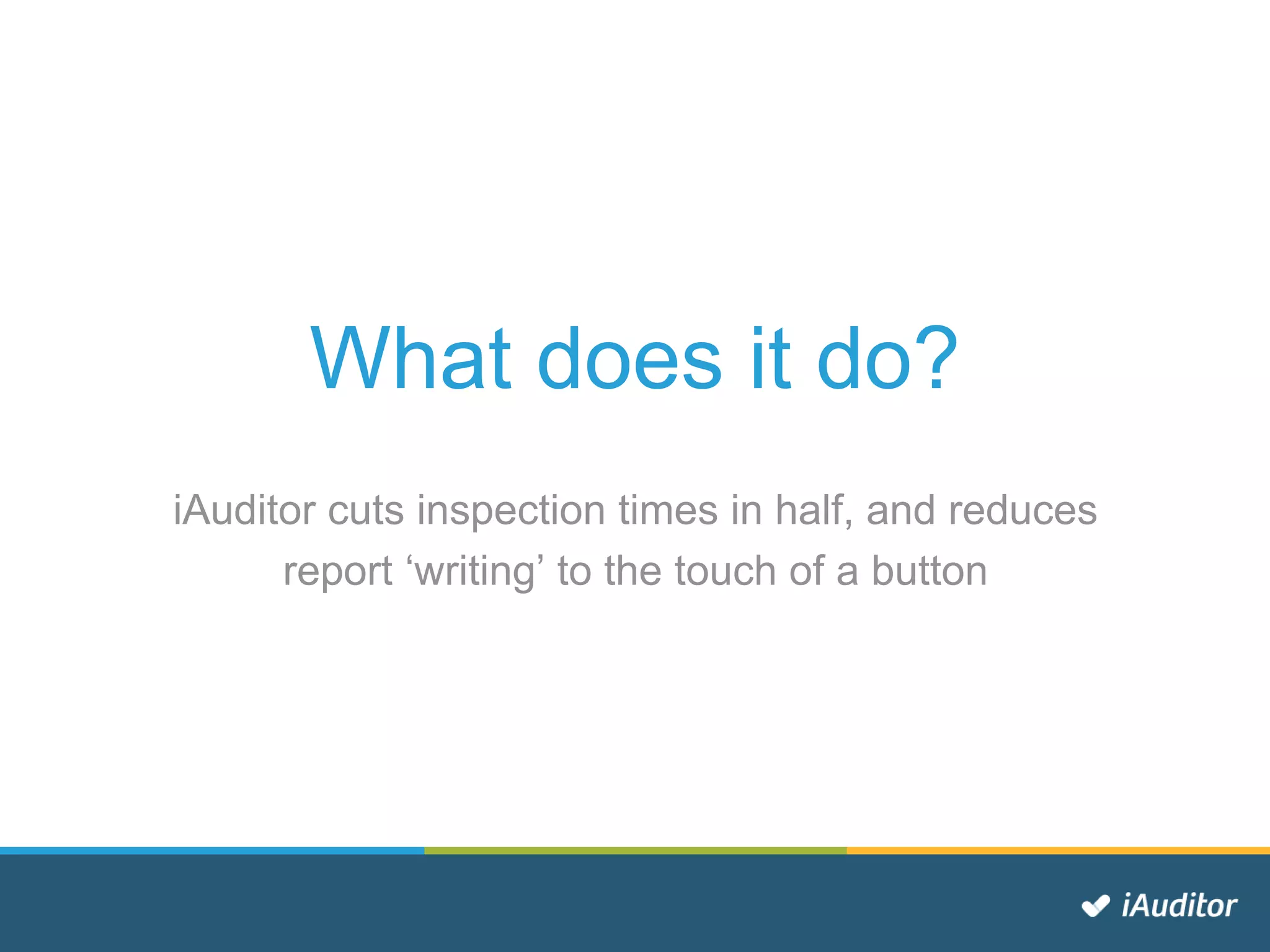 What does it do?
iAuditor cuts inspection times in half, and reduces
report ‘writing’ to the touch of a button
 